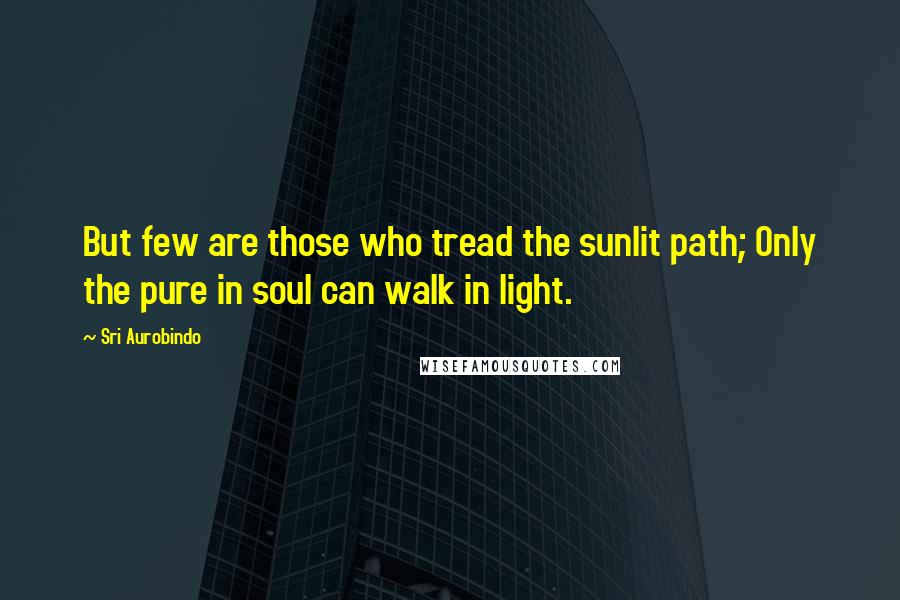 Sri Aurobindo Quotes: But few are those who tread the sunlit path; Only the pure in soul can walk in light.