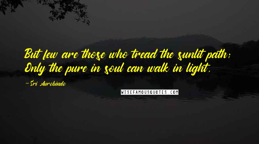 Sri Aurobindo Quotes: But few are those who tread the sunlit path; Only the pure in soul can walk in light.