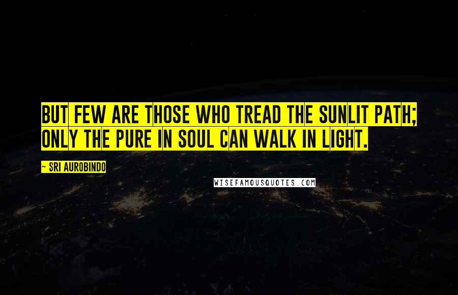 Sri Aurobindo Quotes: But few are those who tread the sunlit path; Only the pure in soul can walk in light.