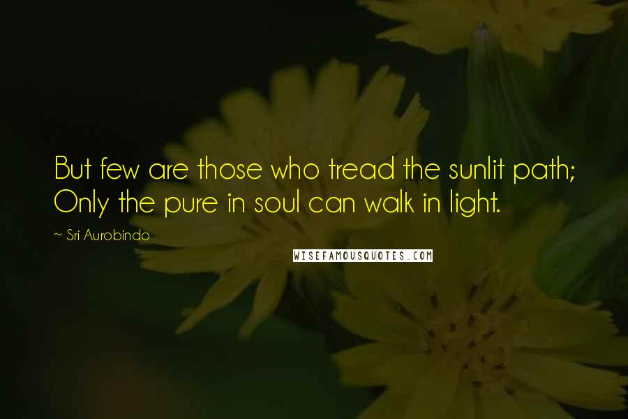 Sri Aurobindo Quotes: But few are those who tread the sunlit path; Only the pure in soul can walk in light.