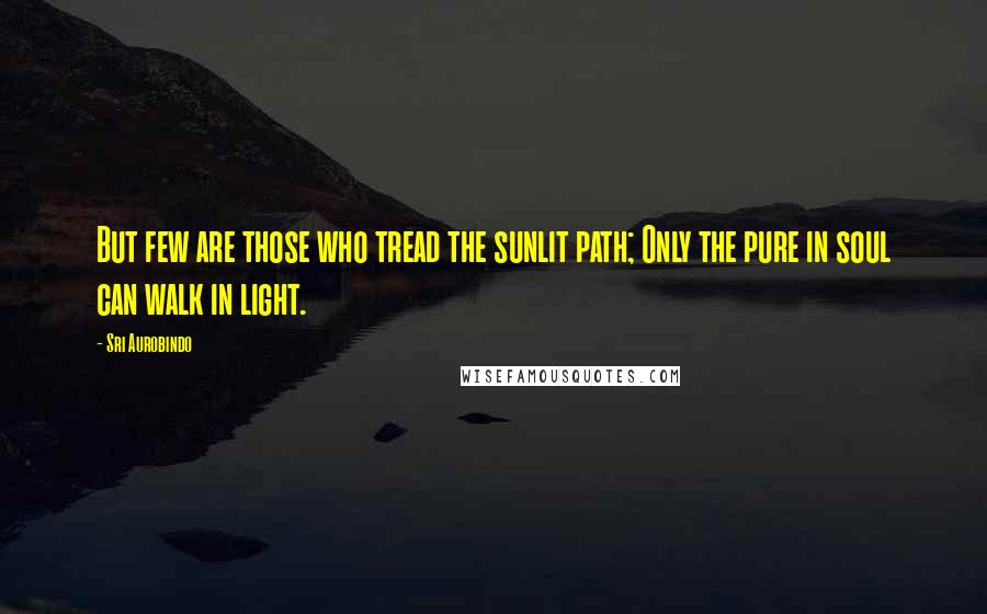 Sri Aurobindo Quotes: But few are those who tread the sunlit path; Only the pure in soul can walk in light.