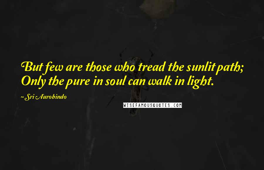 Sri Aurobindo Quotes: But few are those who tread the sunlit path; Only the pure in soul can walk in light.