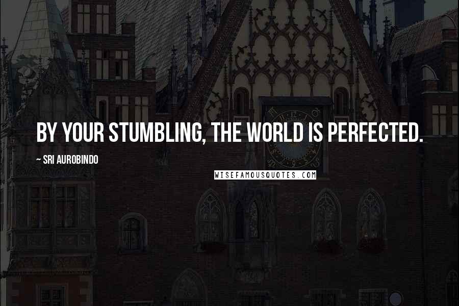 Sri Aurobindo Quotes: By your stumbling, the world is perfected.