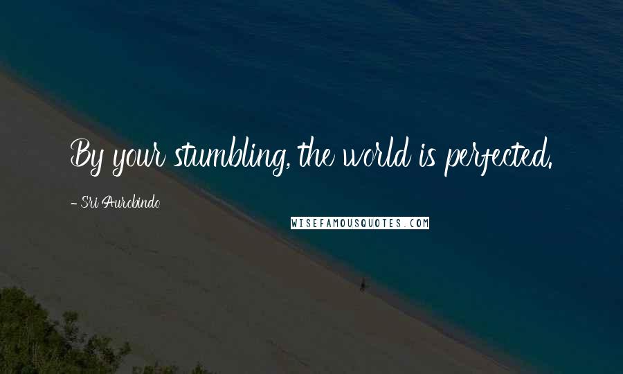 Sri Aurobindo Quotes: By your stumbling, the world is perfected.