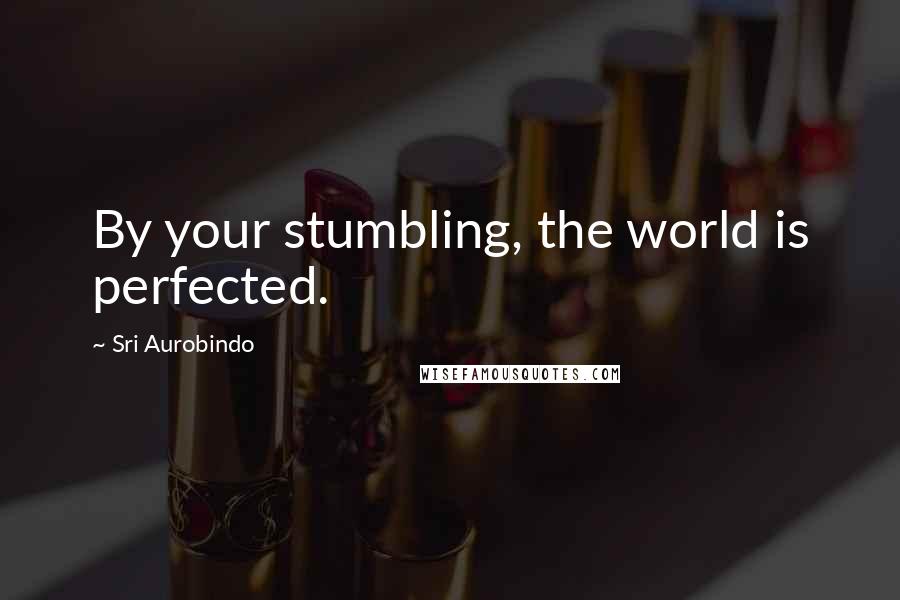 Sri Aurobindo Quotes: By your stumbling, the world is perfected.