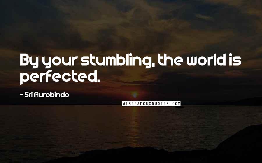 Sri Aurobindo Quotes: By your stumbling, the world is perfected.