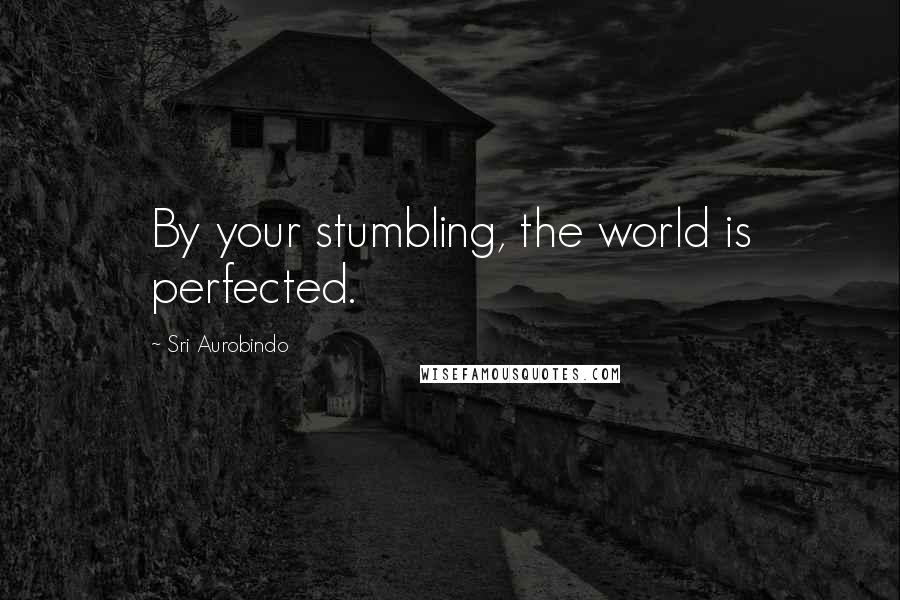 Sri Aurobindo Quotes: By your stumbling, the world is perfected.