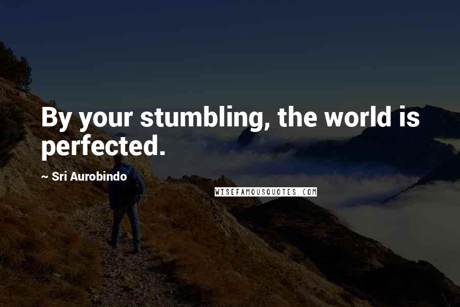 Sri Aurobindo Quotes: By your stumbling, the world is perfected.