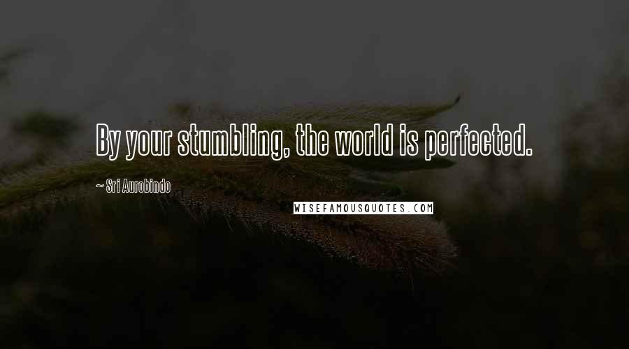 Sri Aurobindo Quotes: By your stumbling, the world is perfected.