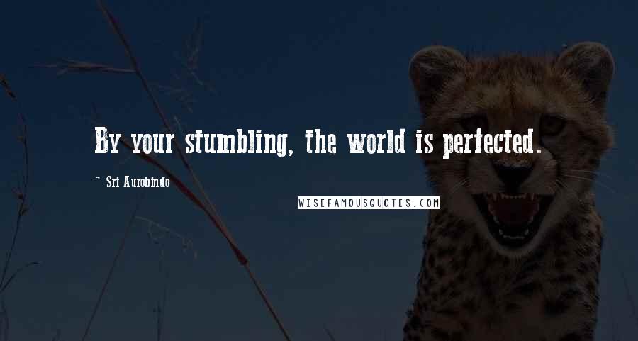 Sri Aurobindo Quotes: By your stumbling, the world is perfected.