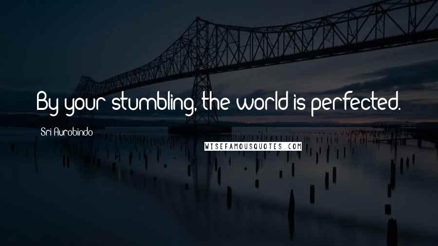 Sri Aurobindo Quotes: By your stumbling, the world is perfected.