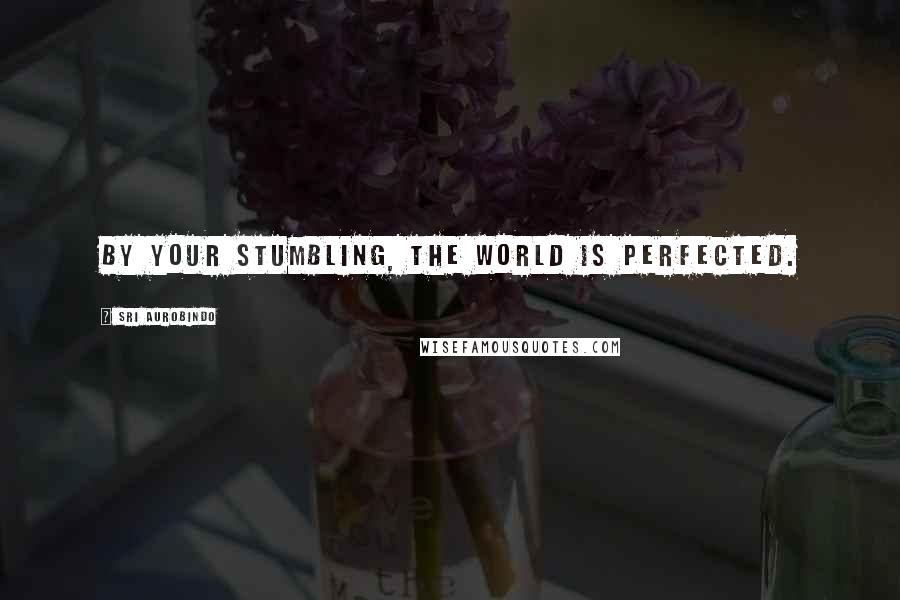 Sri Aurobindo Quotes: By your stumbling, the world is perfected.