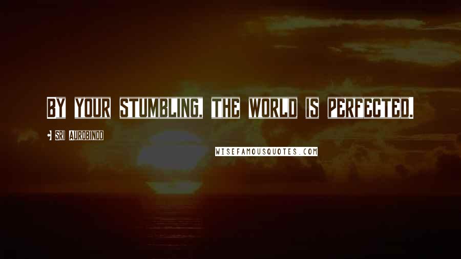 Sri Aurobindo Quotes: By your stumbling, the world is perfected.