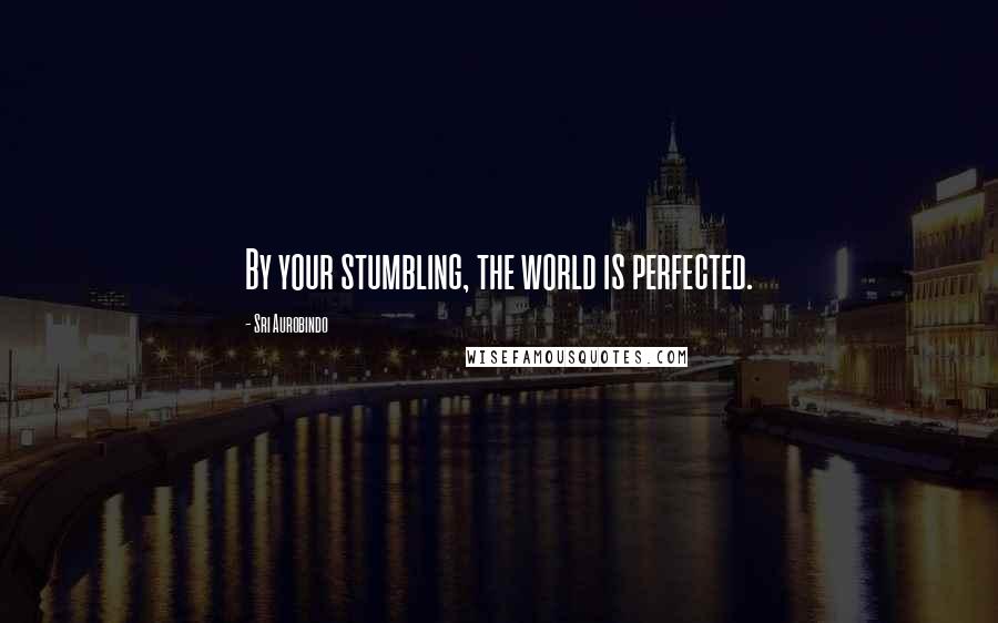 Sri Aurobindo Quotes: By your stumbling, the world is perfected.