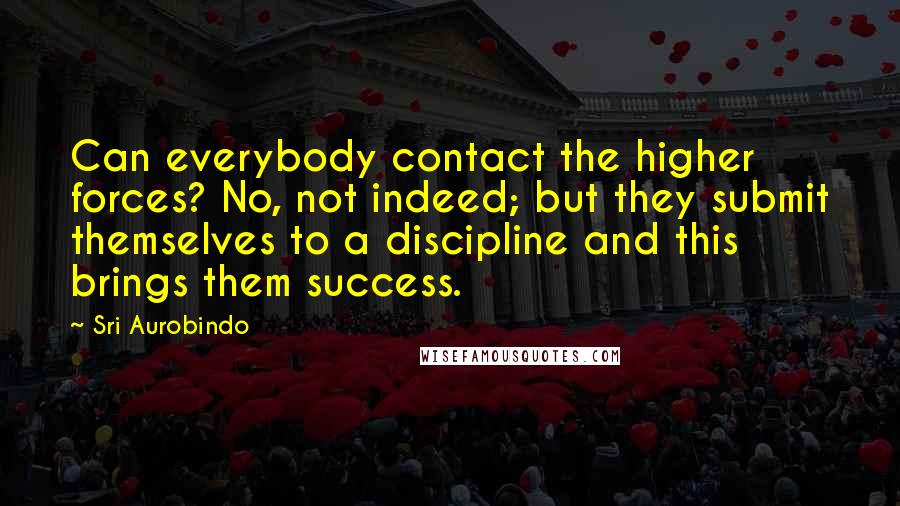 Sri Aurobindo Quotes: Can everybody contact the higher forces? No, not indeed; but they submit themselves to a discipline and this brings them success.