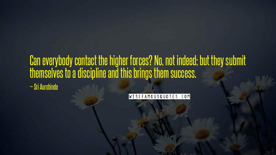 Sri Aurobindo Quotes: Can everybody contact the higher forces? No, not indeed; but they submit themselves to a discipline and this brings them success.