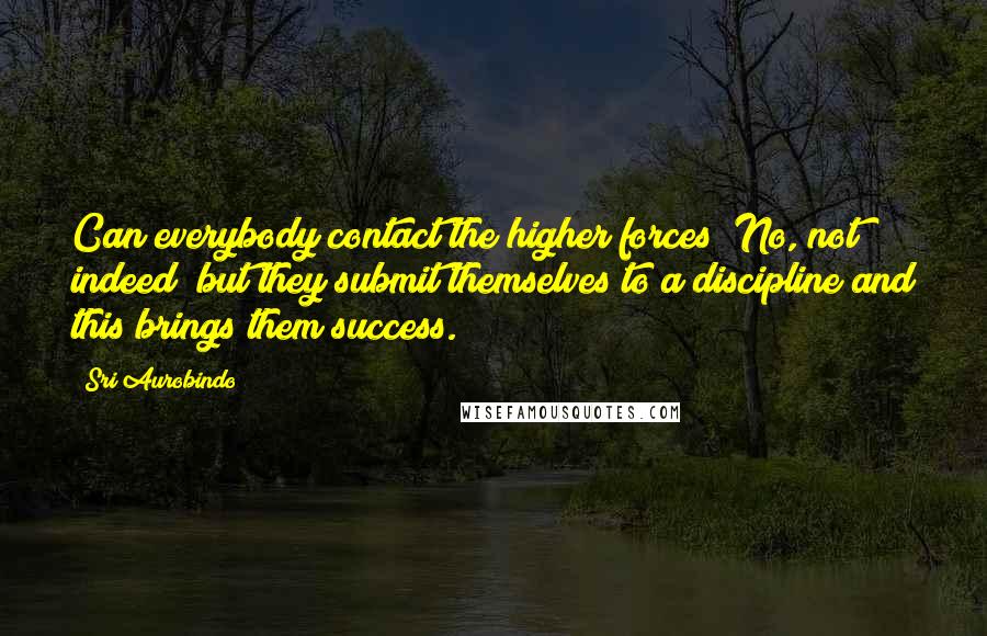 Sri Aurobindo Quotes: Can everybody contact the higher forces? No, not indeed; but they submit themselves to a discipline and this brings them success.