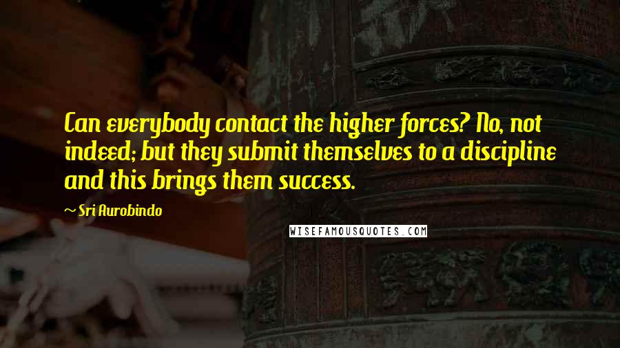 Sri Aurobindo Quotes: Can everybody contact the higher forces? No, not indeed; but they submit themselves to a discipline and this brings them success.
