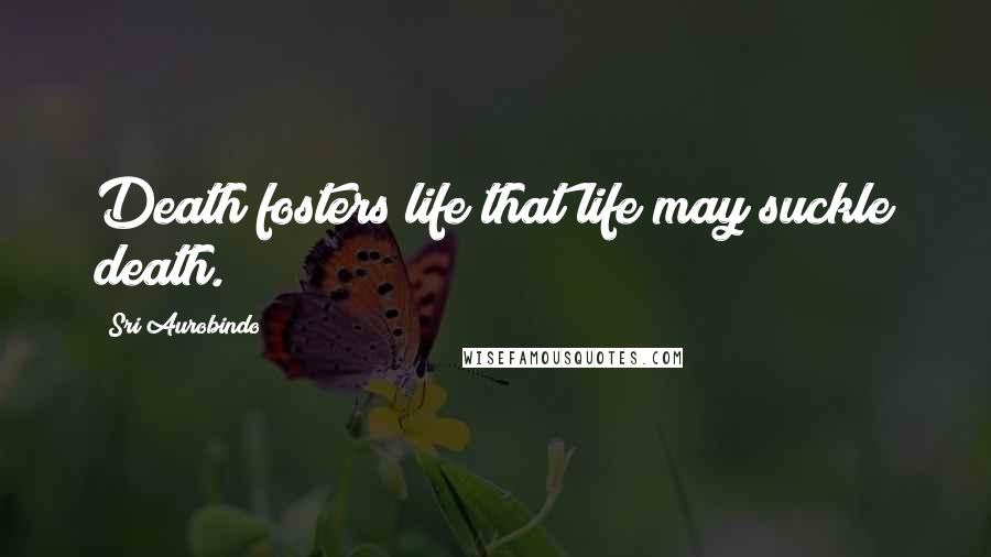 Sri Aurobindo Quotes: Death fosters life that life may suckle death.