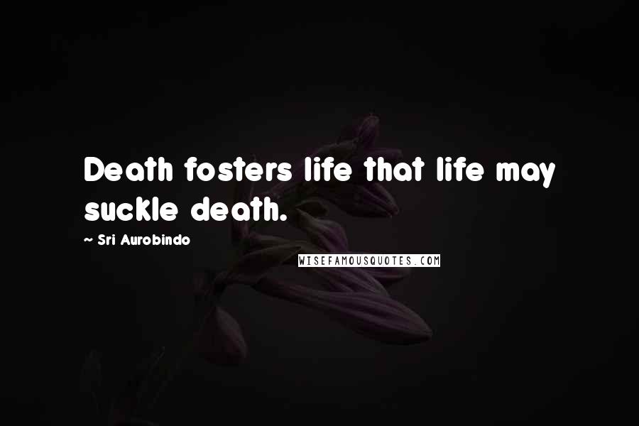 Sri Aurobindo Quotes: Death fosters life that life may suckle death.