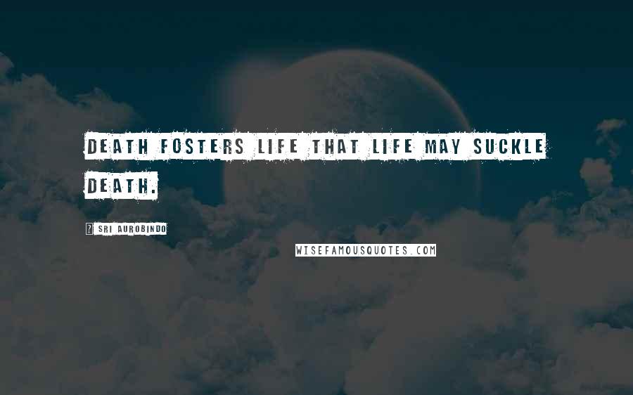Sri Aurobindo Quotes: Death fosters life that life may suckle death.