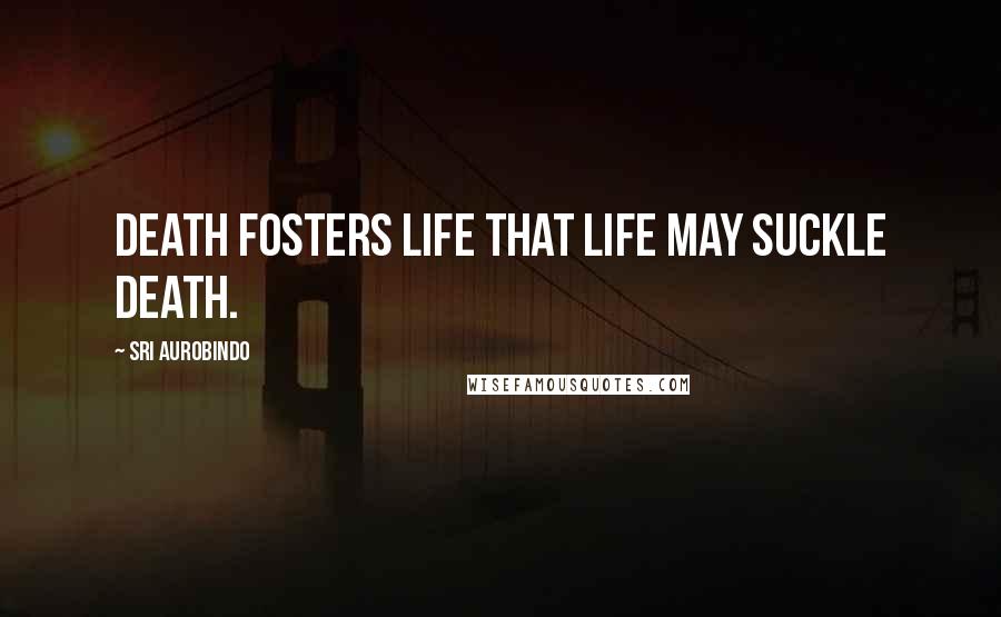 Sri Aurobindo Quotes: Death fosters life that life may suckle death.