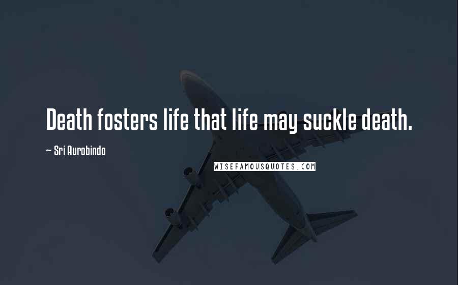 Sri Aurobindo Quotes: Death fosters life that life may suckle death.