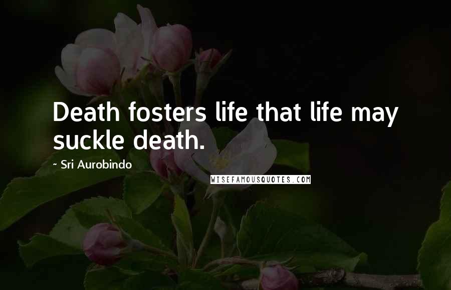 Sri Aurobindo Quotes: Death fosters life that life may suckle death.