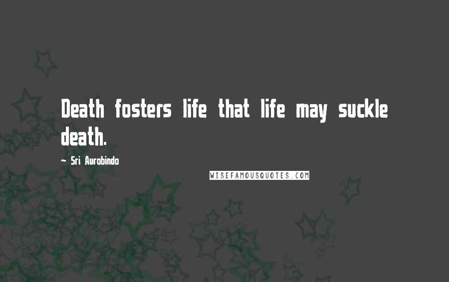 Sri Aurobindo Quotes: Death fosters life that life may suckle death.