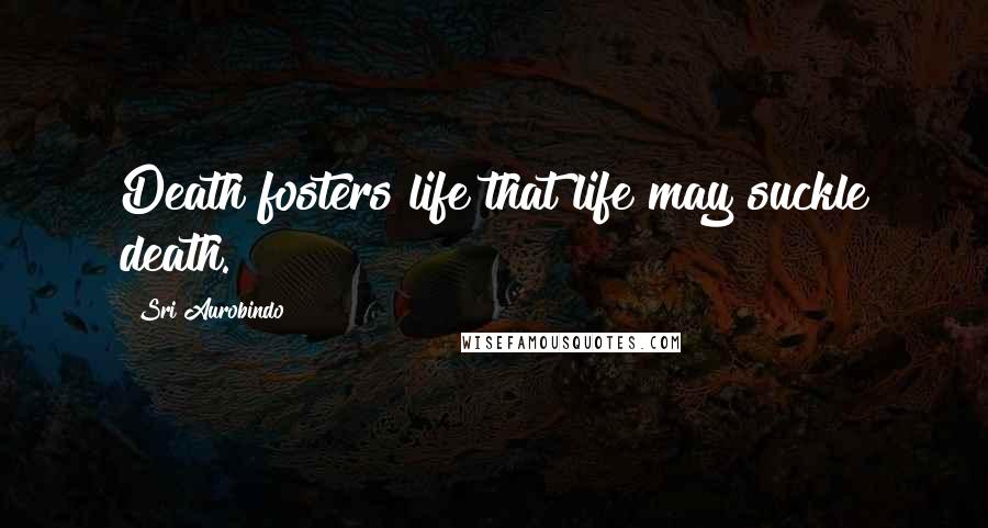 Sri Aurobindo Quotes: Death fosters life that life may suckle death.