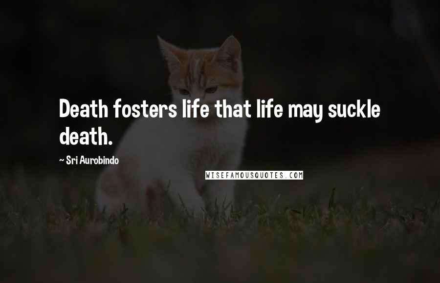 Sri Aurobindo Quotes: Death fosters life that life may suckle death.