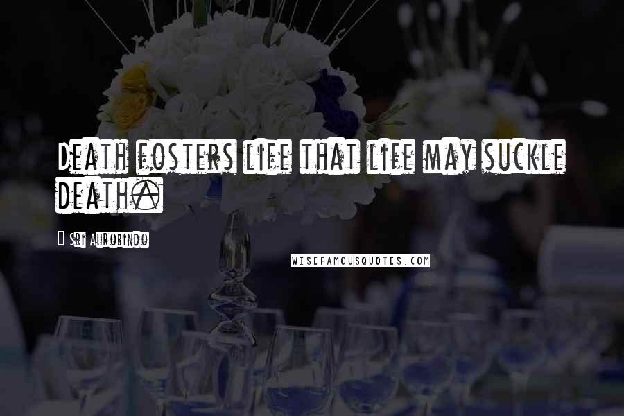 Sri Aurobindo Quotes: Death fosters life that life may suckle death.
