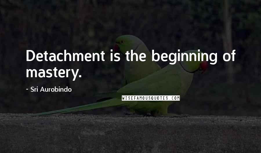 Sri Aurobindo Quotes: Detachment is the beginning of mastery.