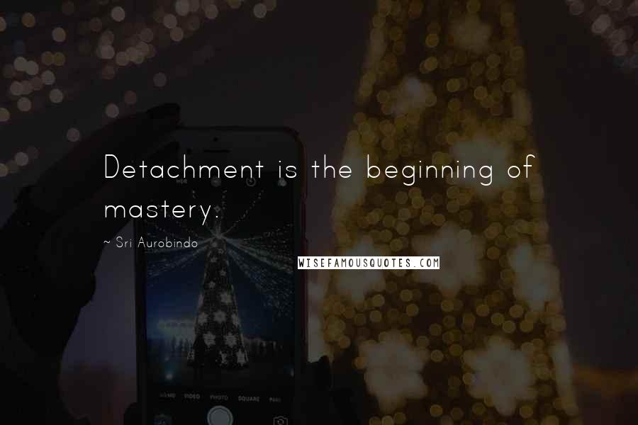 Sri Aurobindo Quotes: Detachment is the beginning of mastery.