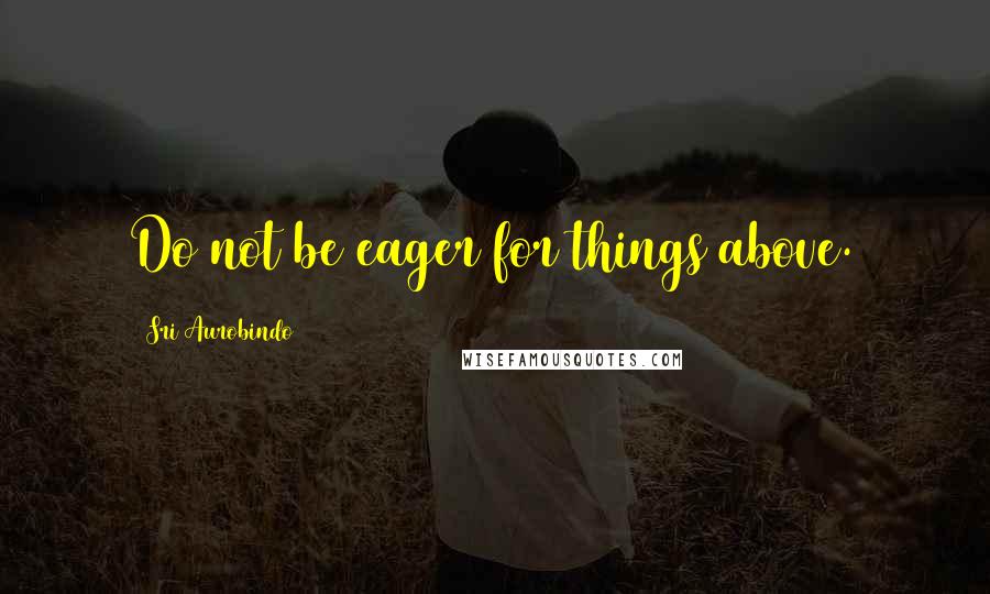 Sri Aurobindo Quotes: Do not be eager for things above.