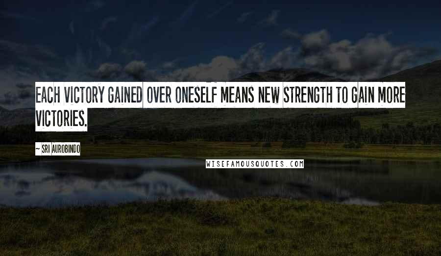 Sri Aurobindo Quotes: Each victory gained over oneself means new strength to gain more victories.