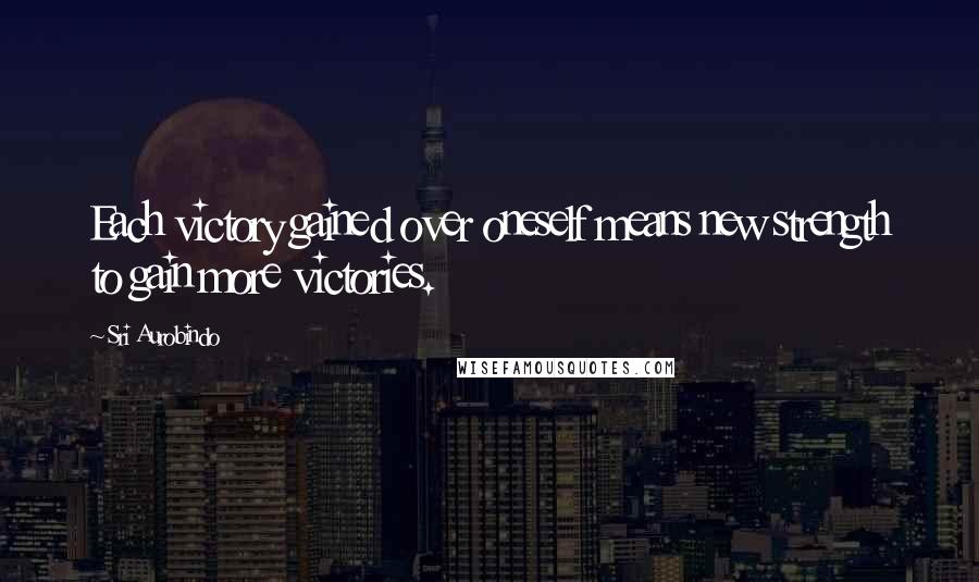 Sri Aurobindo Quotes: Each victory gained over oneself means new strength to gain more victories.