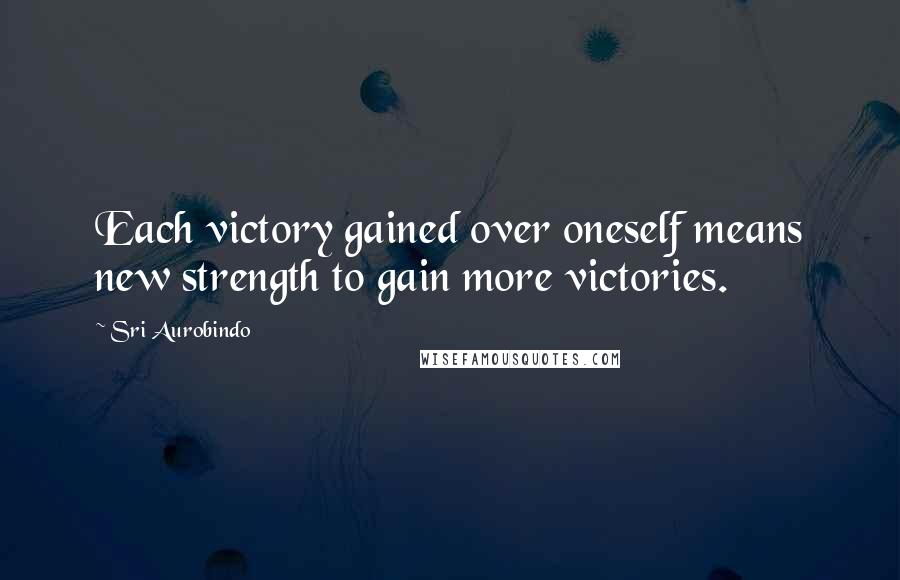 Sri Aurobindo Quotes: Each victory gained over oneself means new strength to gain more victories.