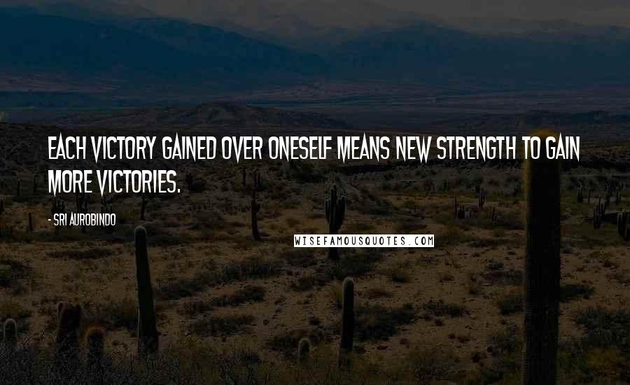 Sri Aurobindo Quotes: Each victory gained over oneself means new strength to gain more victories.