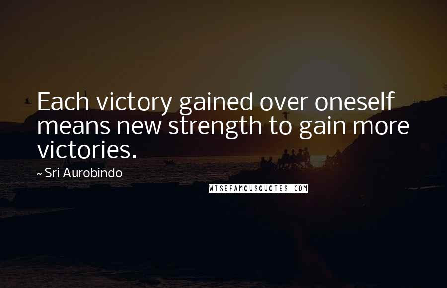 Sri Aurobindo Quotes: Each victory gained over oneself means new strength to gain more victories.