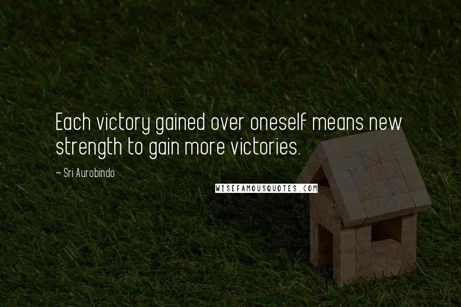 Sri Aurobindo Quotes: Each victory gained over oneself means new strength to gain more victories.