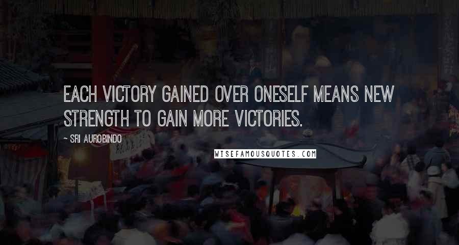 Sri Aurobindo Quotes: Each victory gained over oneself means new strength to gain more victories.