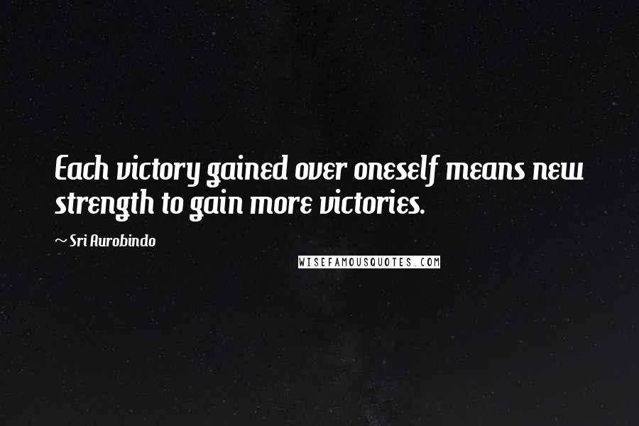 Sri Aurobindo Quotes: Each victory gained over oneself means new strength to gain more victories.