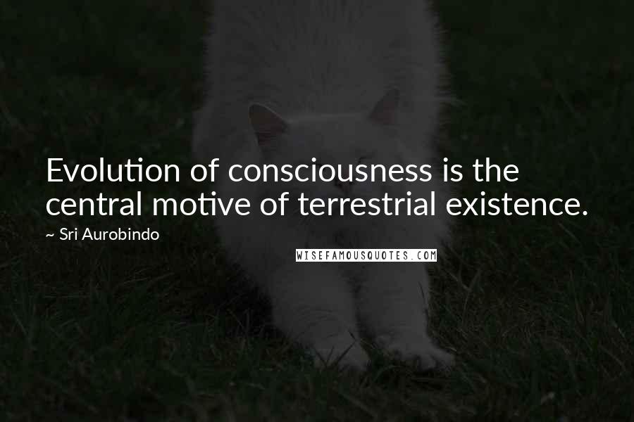 Sri Aurobindo Quotes: Evolution of consciousness is the central motive of terrestrial existence.