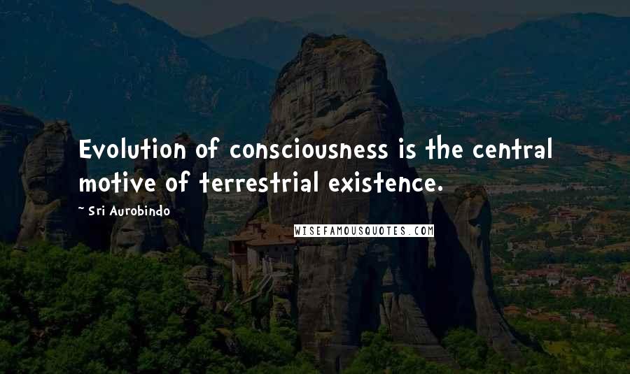 Sri Aurobindo Quotes: Evolution of consciousness is the central motive of terrestrial existence.