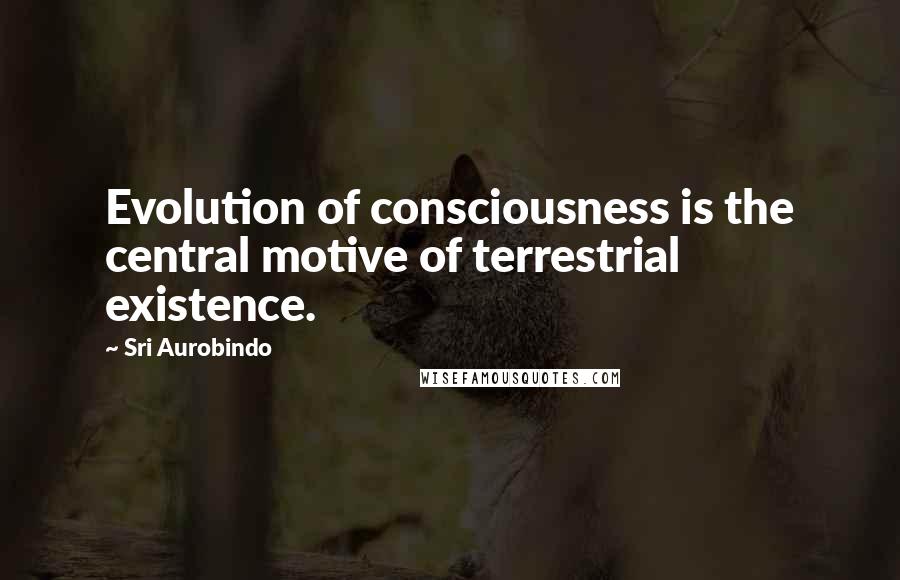 Sri Aurobindo Quotes: Evolution of consciousness is the central motive of terrestrial existence.