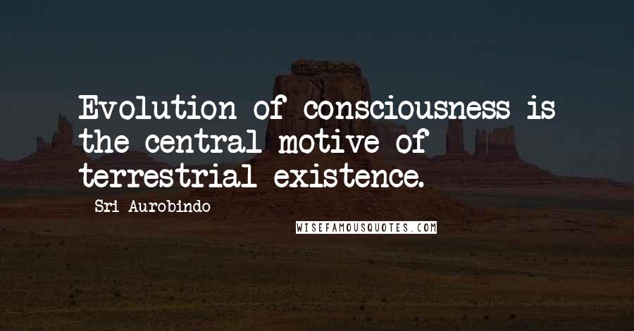 Sri Aurobindo Quotes: Evolution of consciousness is the central motive of terrestrial existence.