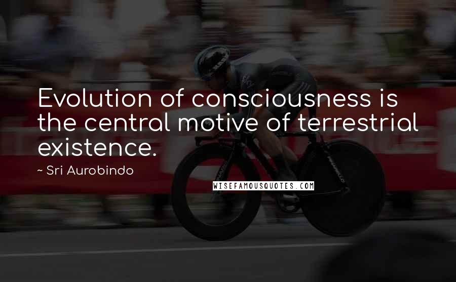 Sri Aurobindo Quotes: Evolution of consciousness is the central motive of terrestrial existence.