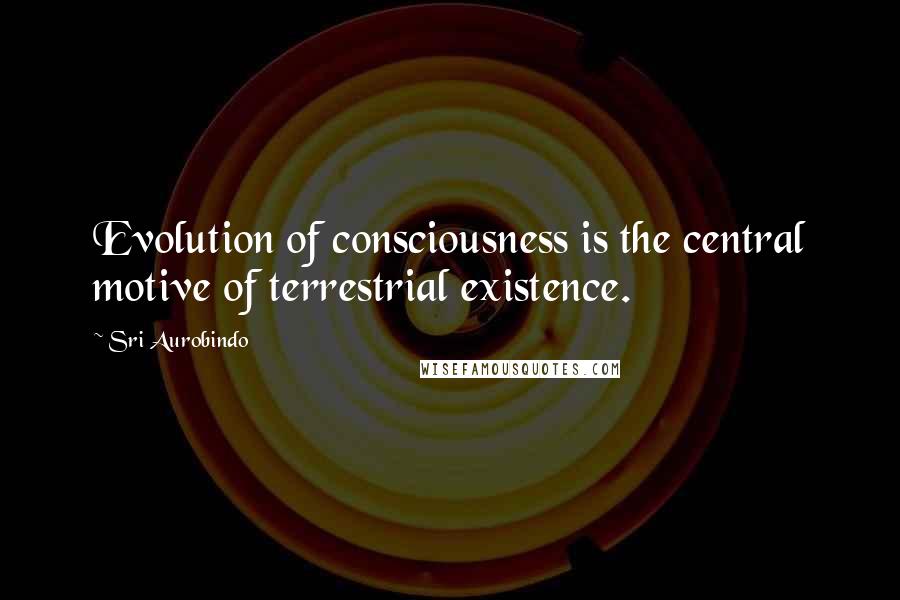 Sri Aurobindo Quotes: Evolution of consciousness is the central motive of terrestrial existence.