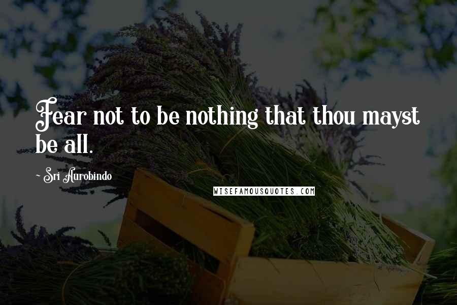 Sri Aurobindo Quotes: Fear not to be nothing that thou mayst be all.